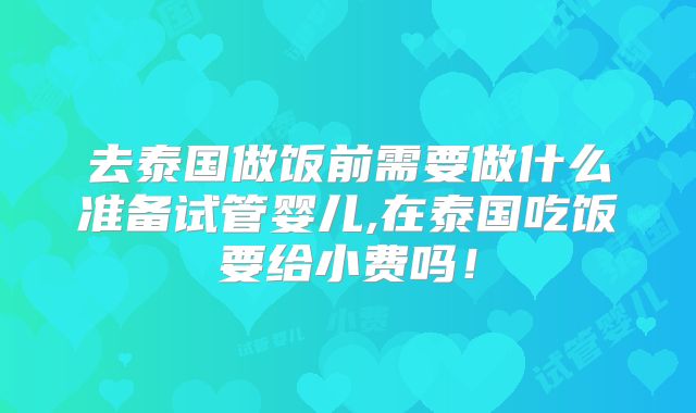 去泰国做饭前需要做什么准备试管婴儿,在泰国吃饭要给小费吗！