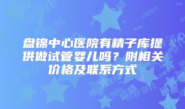 盘锦中心医院有精子库提供做试管婴儿吗?附相关价格及联系方式