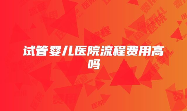 试管婴儿医院流程费用高吗