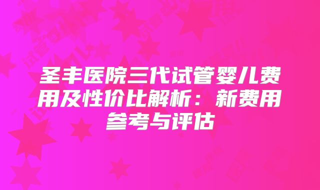 圣丰医院三代试管婴儿费用及性价比解析：新费用参考与评估