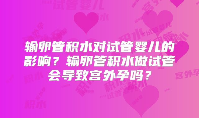 输卵管积水对试管婴儿的影响?输卵管积水做试管会导致宫外孕吗?