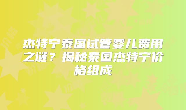 杰特宁泰国试管婴儿费用之谜？揭秘泰国杰特宁价格组成