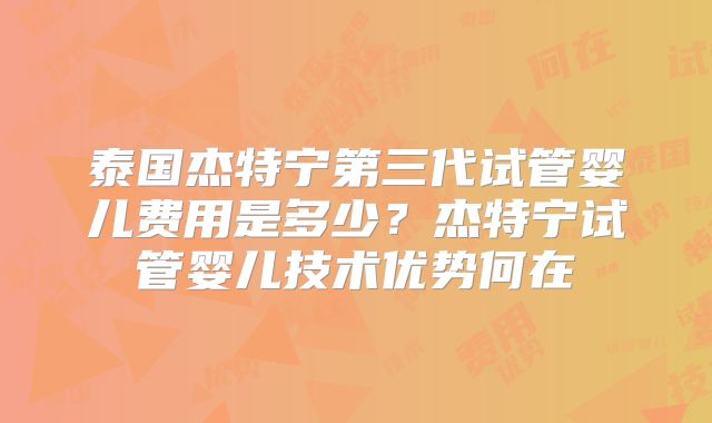 泰国杰特宁第三代试管婴儿费用是多少?杰特宁试管婴儿技术优势何在