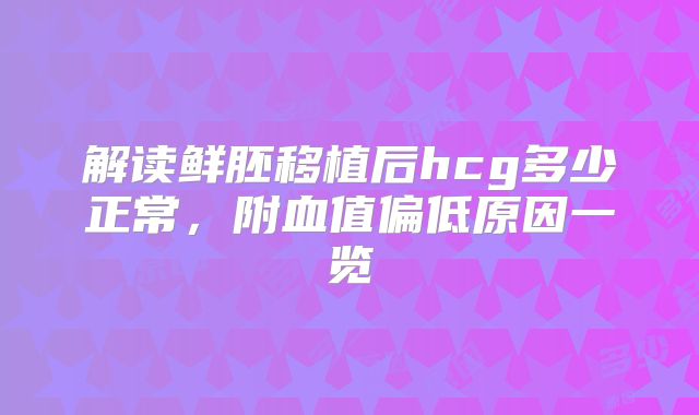解读鲜胚移植后hcg多少正常，附血值偏低原因一览