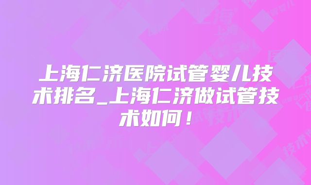 上海仁济医院试管婴儿技术排名_上海仁济做试管技术如何！