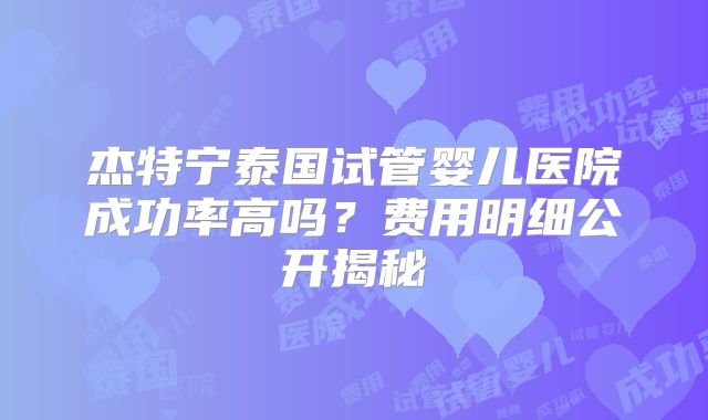 杰特宁泰国试管婴儿医院成功率高吗？费用明细公开揭秘