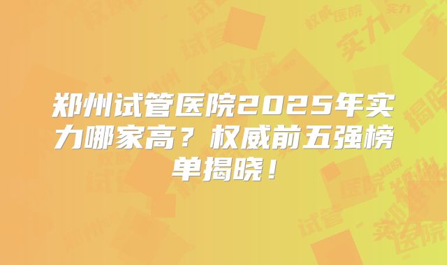 郑州试管医院2025年实力哪家高？权威前五强榜单揭晓！