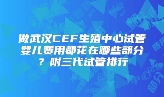 做武汉CEF生殖中心试管婴儿费用都花在哪些部分？附三代试管排行