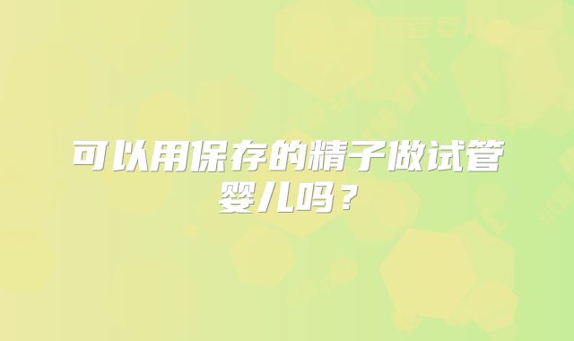 可以用保存的精子做试管婴儿吗?