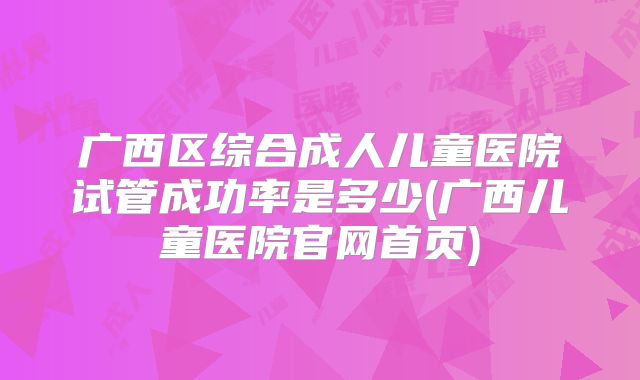 广西区综合成人儿童医院试管成功率是多少(广西儿童医院官网首页)