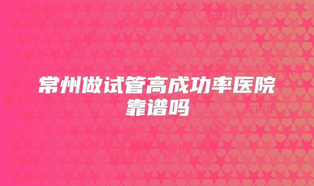 常州做试管高成功率医院靠谱吗