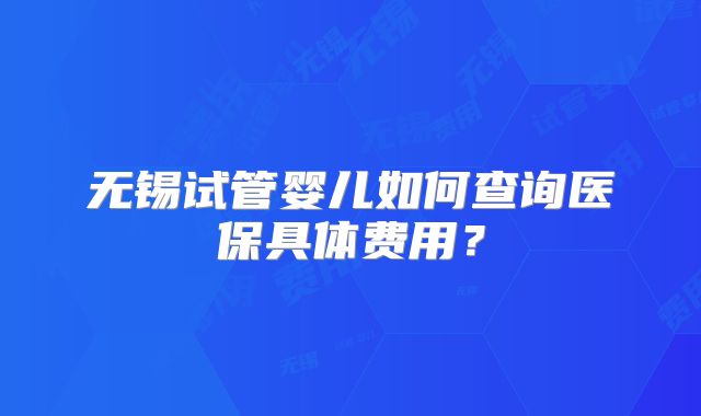 无锡试管婴儿如何查询医保具体费用？