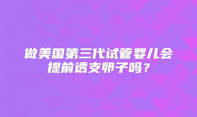 做美国第三代试管婴儿会提前透支卵子吗?
