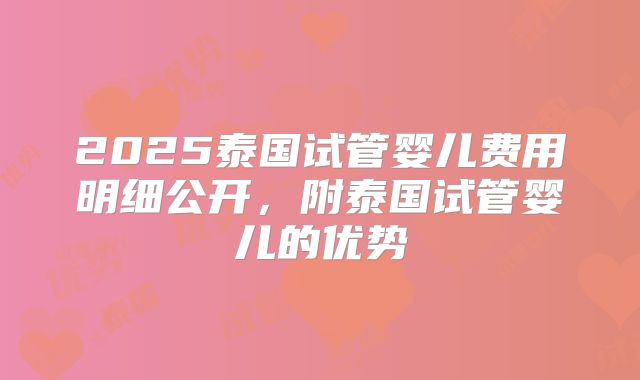 2025泰国试管婴儿费用明细公开,附泰国试管婴儿的优势