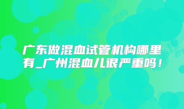 广东做混血试管机构哪里有_广州混血儿很严重吗！