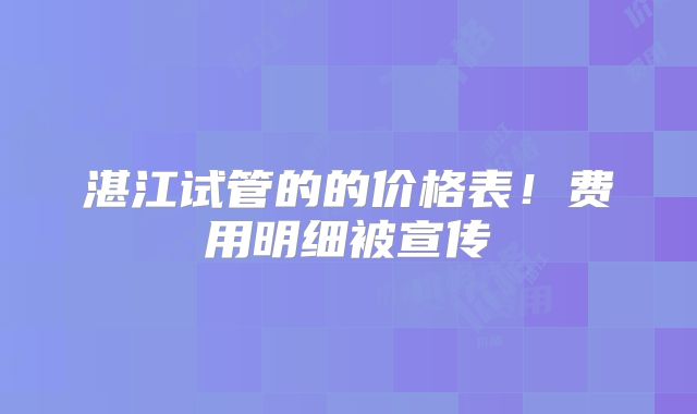 湛江试管的的价格表！费用明细被宣传