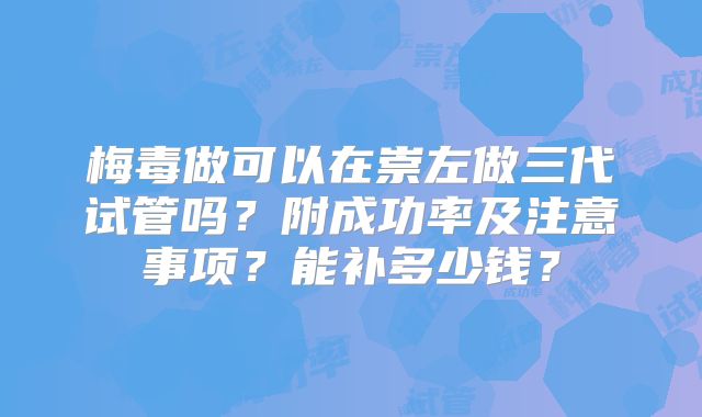梅毒做可以在崇左做三代试管吗？附成功率及注意事项？能补多少钱？