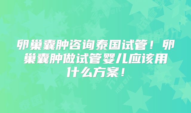 卵巢囊肿咨询泰国试管！卵巢囊肿做试管婴儿应该用什么方案！