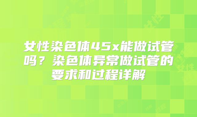 女性染色体45x能做试管吗？染色体异常做试管的要求和过程详解