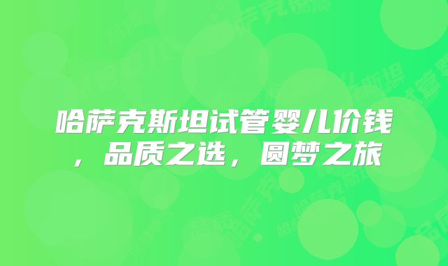 哈萨克斯坦试管婴儿价钱，品质之选，圆梦之旅
