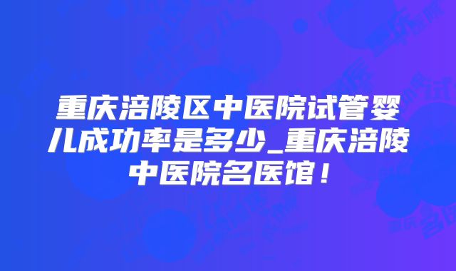 重庆涪陵区中医院试管婴儿成功率是多少_重庆涪陵中医院名医馆！