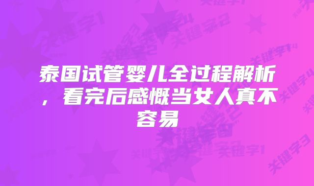泰国试管婴儿全过程解析，看完后感慨当女人真不容易