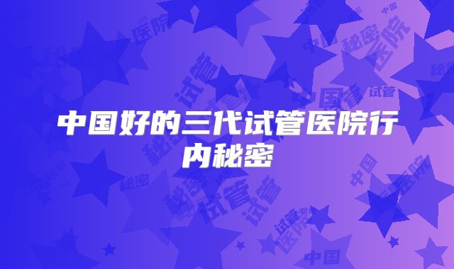 中国好的三代试管医院行内秘密