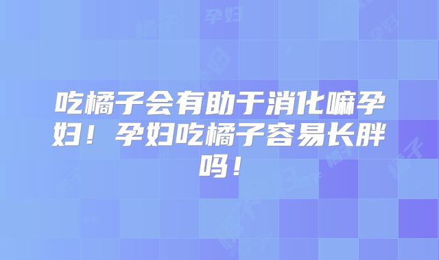吃橘子会有助于消化嘛孕妇！孕妇吃橘子容易长胖吗！