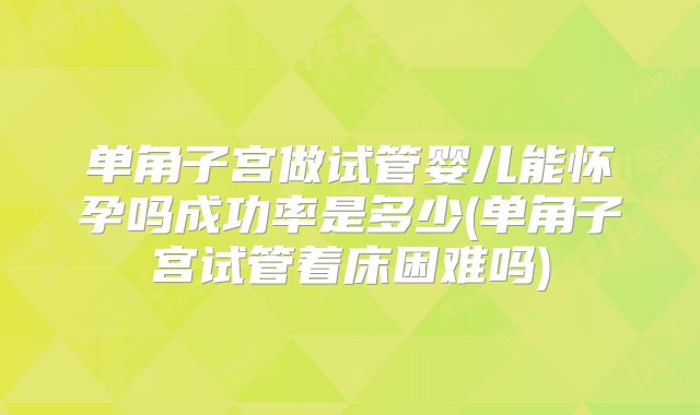 单角子宫做试管婴儿能怀孕吗成功率是多少(单角子宫试管着床困难吗)