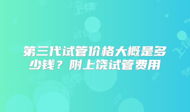 第三代试管价格大概是多少钱？附上饶试管费用