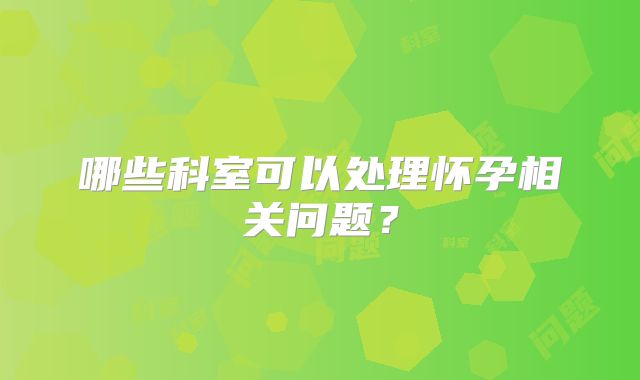 哪些科室可以处理怀孕相关问题？