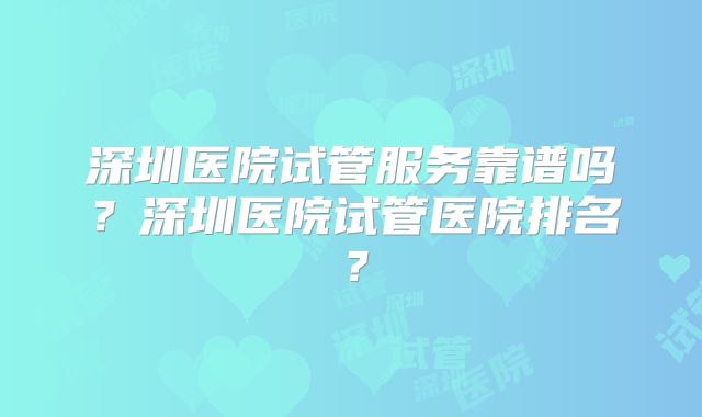 深圳医院试管服务靠谱吗？深圳医院试管医院排名？