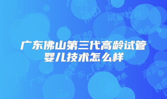 广东佛山第三代高龄试管婴儿技术怎么样