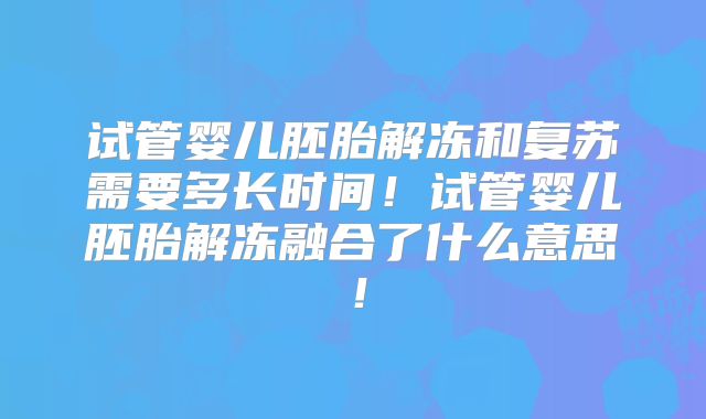 试管婴儿胚胎解冻和复苏需要多长时间！试管婴儿胚胎解冻融合了什么意思！