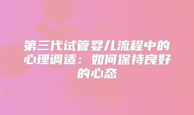 第三代试管婴儿流程中的心理调适:如何保持良好的心态