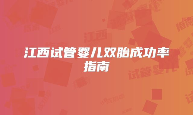 江西试管婴儿双胎成功率指南