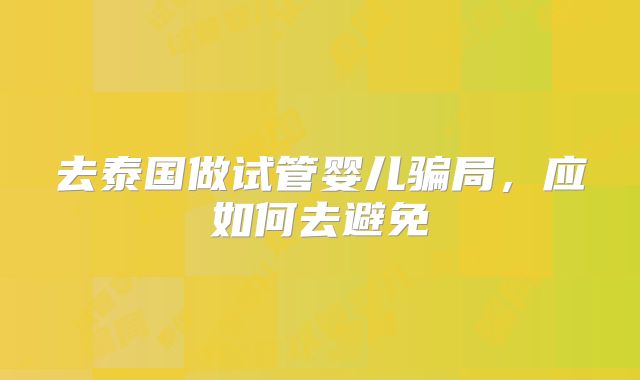 去泰国做试管婴儿骗局，应如何去避免