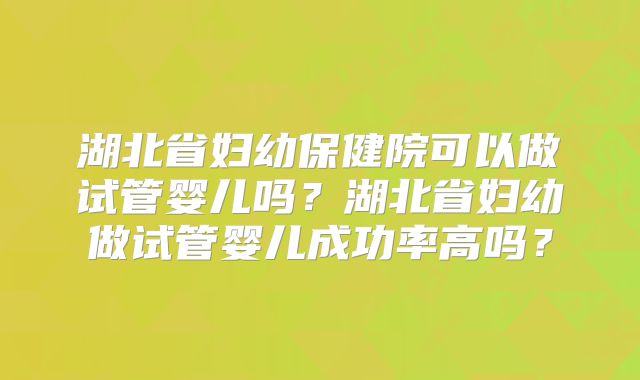 湖北省妇幼保健院可以做试管婴儿吗？湖北省妇幼做试管婴儿成功率高吗？