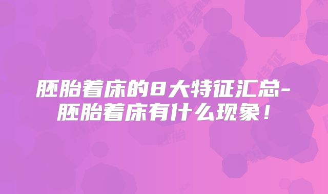胚胎着床的8大特征汇总-胚胎着床有什么现象!