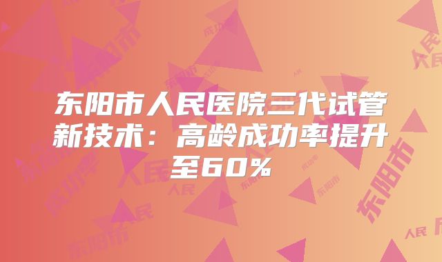 东阳市人民医院三代试管新技术：高龄成功率提升至60%