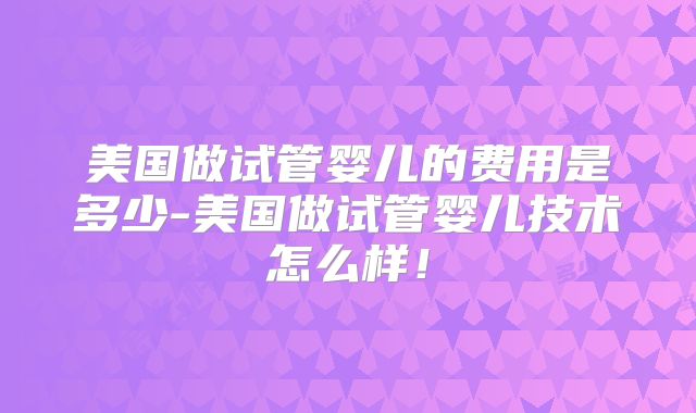 美国做试管婴儿的费用是多少-美国做试管婴儿技术怎么样！