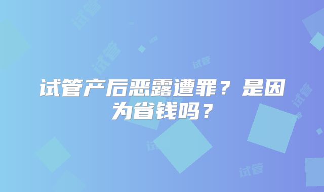 试管产后恶露遭罪？是因为省钱吗？