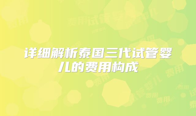 详细解析泰国三代试管婴儿的费用构成