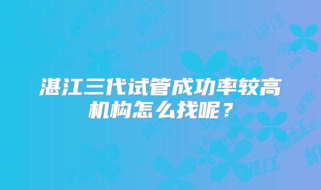 湛江三代试管成功率较高机构怎么找呢？