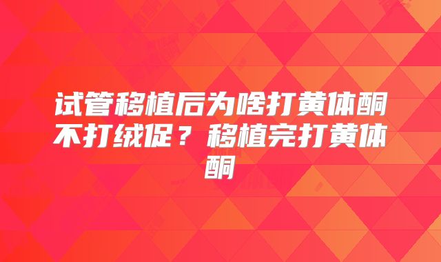试管移植后为啥打黄体酮不打绒促？移植完打黄体酮