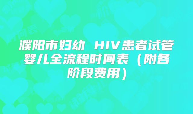 濮阳市妇幼 HIV患者试管婴儿全流程时间表(附各阶段费用)