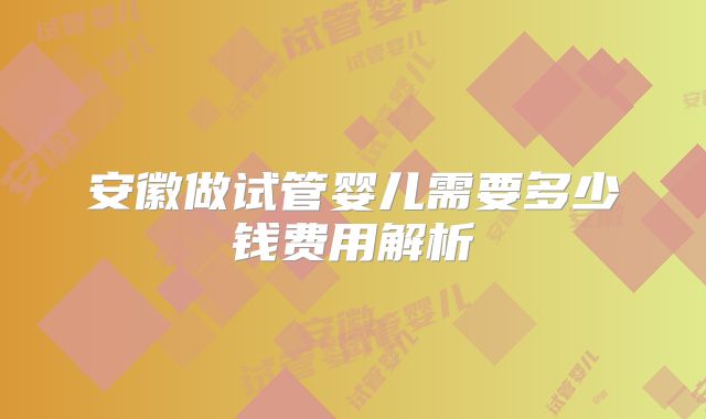 安徽做试管婴儿需要多少钱费用解析