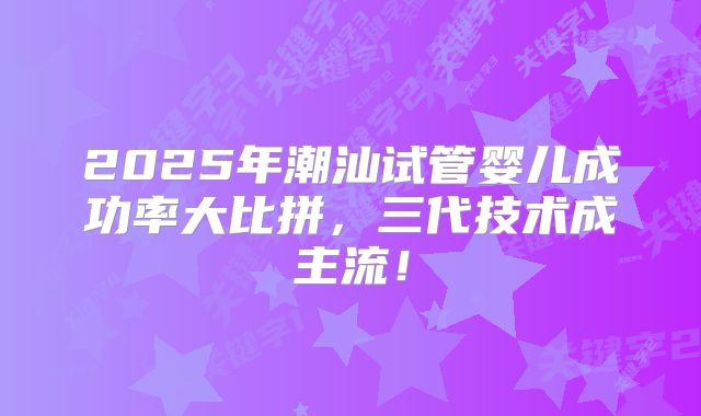 2025年潮汕试管婴儿成功率大比拼,三代技术成主流!