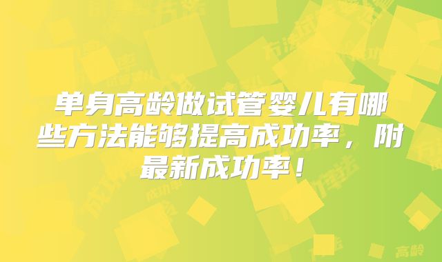 单身高龄做试管婴儿有哪些方法能够提高成功率,附最新成功率!