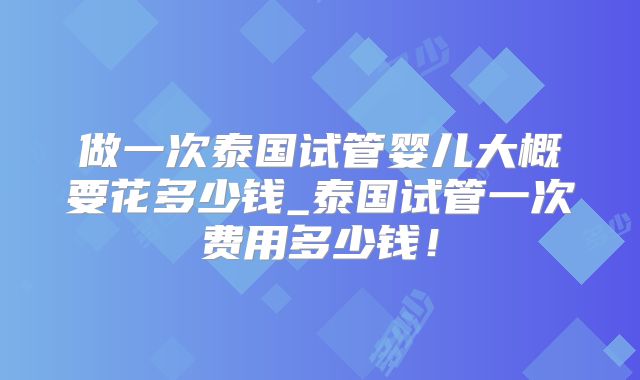 做一次泰国试管婴儿大概要花多少钱_泰国试管一次费用多少钱！